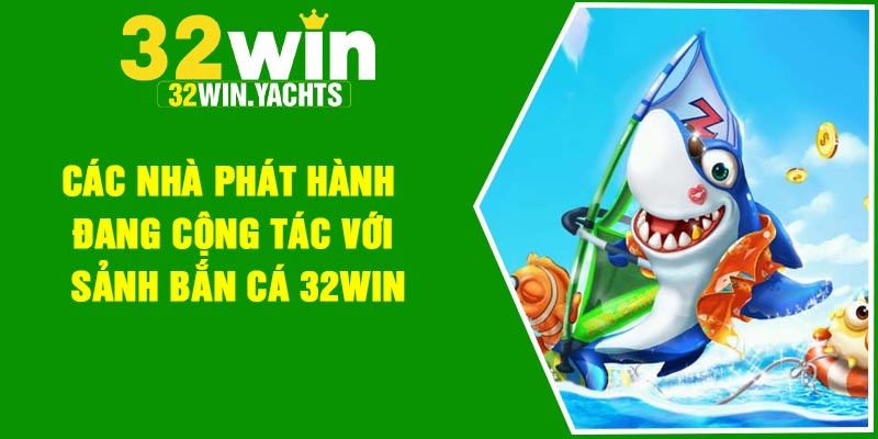Các nhà phát hành đang cộng tác với sảnh bắn cá 32Win