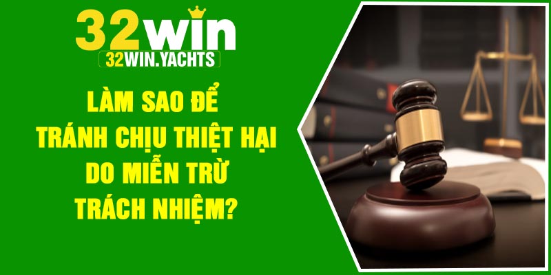 Làm sao để tránh chịu thiệt hại do miễn trừ trách nhiệm?