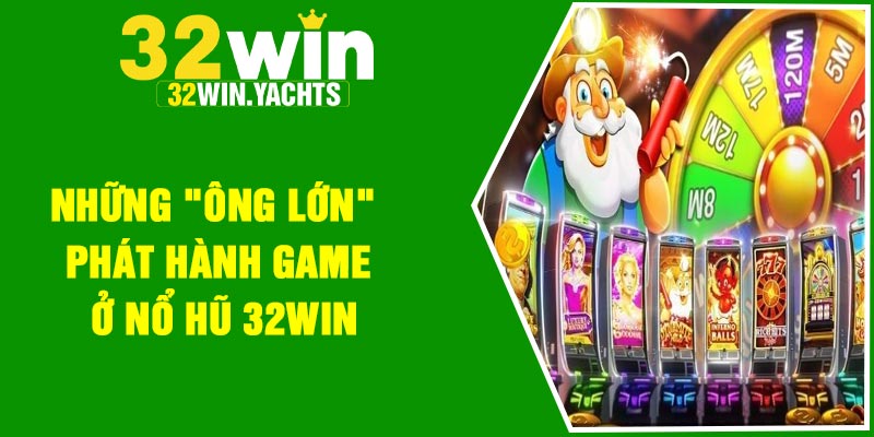 Những "ông lớn" phát hành game ở nổ hũ 32Win