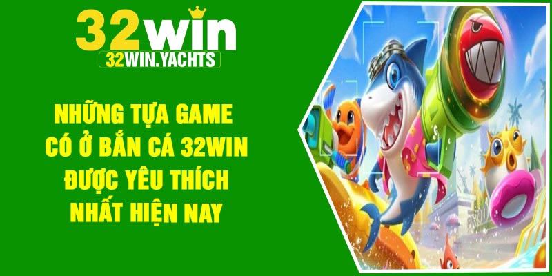 Những tựa game có ở bắn cá 32Win được yêu thích nhất hiện nay